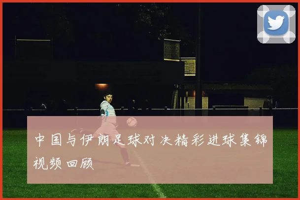中国与伊朗足球对决精彩进球集锦视频回顾