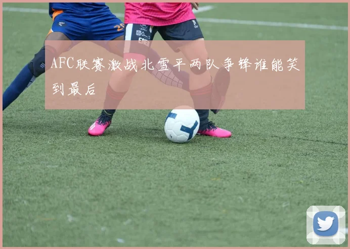 AFC联赛激战北雪平两队争锋谁能笑到最后
