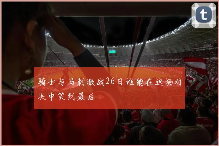 骑士与马刺激战26日谁能在这场对决中笑到最后