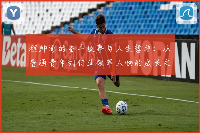 程帅澎的奋斗故事与人生哲学：从普通青年到行业领军人物的成长之路