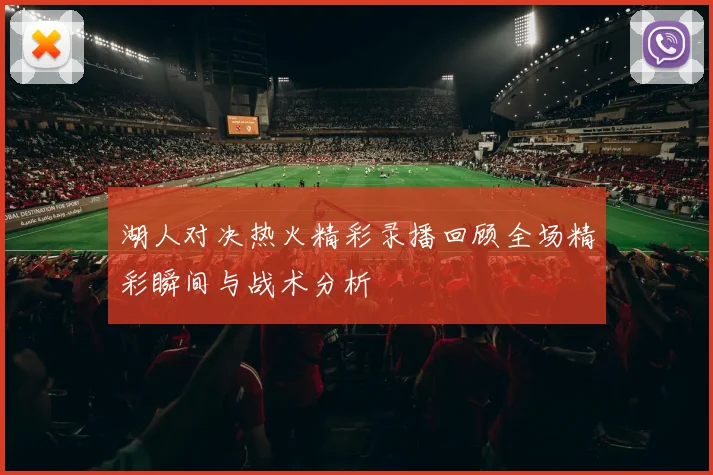 湖人对决热火精彩录播回顾全场精彩瞬间与战术分析