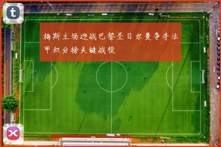 梅斯主场迎战巴黎圣日尔曼争夺法甲积分榜关键战役