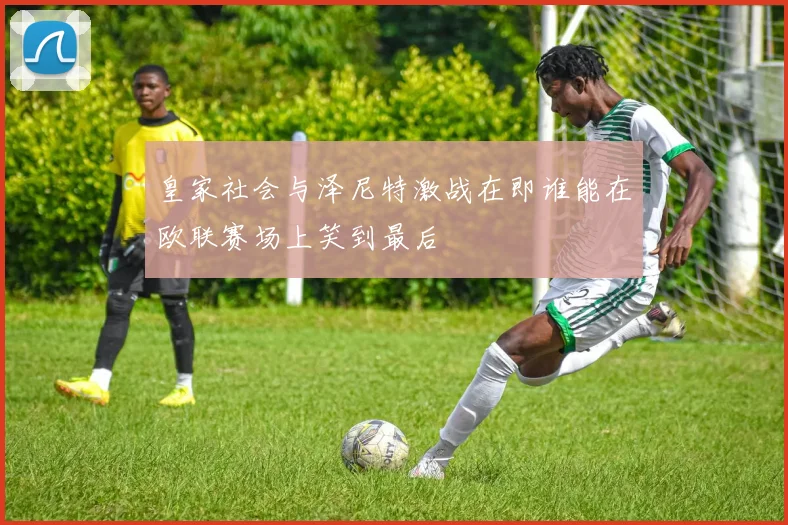 皇家社会与泽尼特激战在即谁能在欧联赛场上笑到最后
