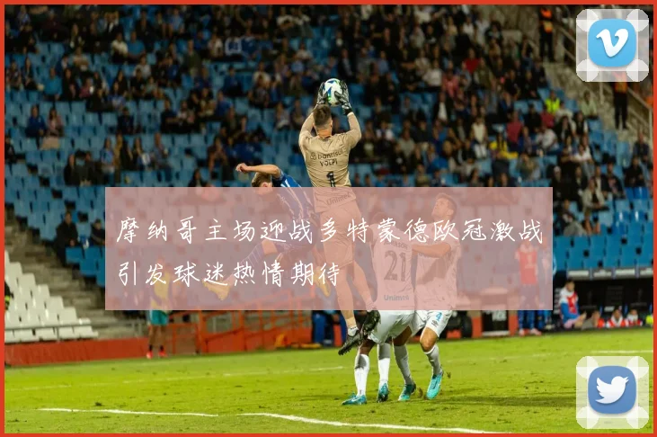 摩纳哥主场迎战多特蒙德欧冠激战引发球迷热情期待