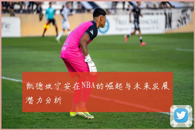 凯德坎宁安在NBA的崛起与未来发展潜力分析
